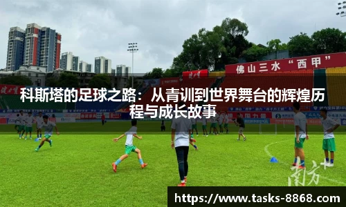 科斯塔的足球之路：从青训到世界舞台的辉煌历程与成长故事
