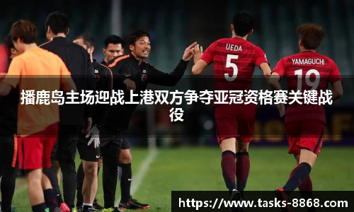 播鹿岛主场迎战上港双方争夺亚冠资格赛关键战役