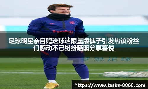 足球明星亲自赠送球迷限量版裤子引发热议粉丝们感动不已纷纷晒照分享喜悦